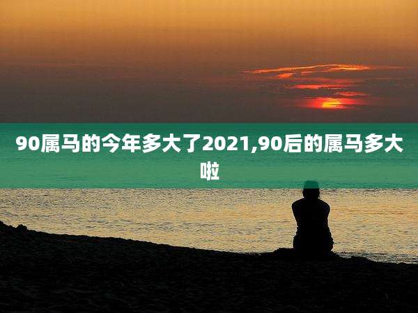 90属马的今年多大了2021,90后的属马多大啦