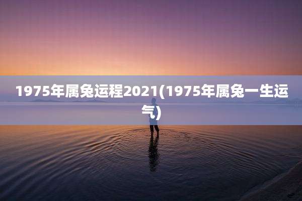1975年属兔运程2021(1975年属兔一生运气)