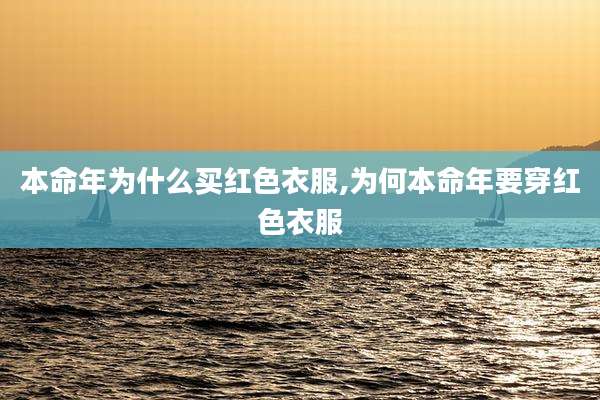 本命年为什么买红色衣服,为何本命年要穿红色衣服