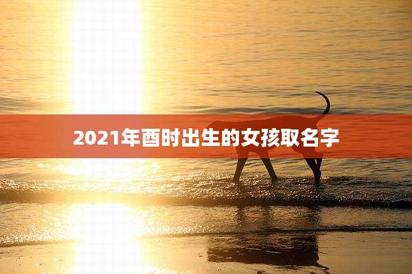 2021年酉时出生的女孩取名字