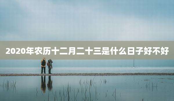 2020年农历十二月二十三是什么日子好不好