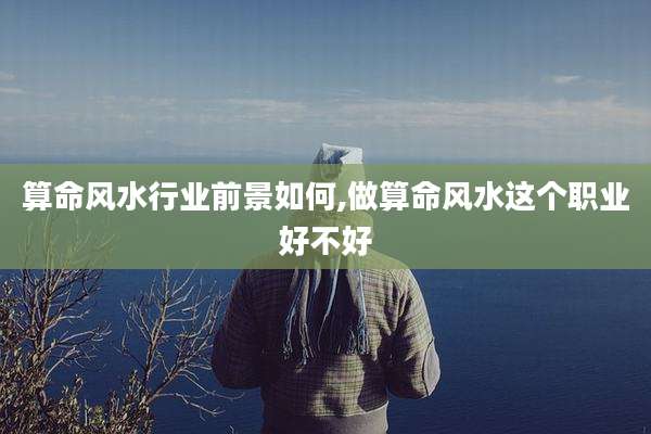算命风水行业前景如何,做算命风水这个职业好不好