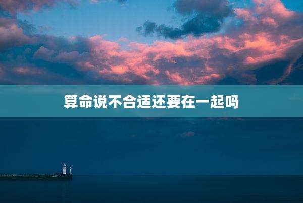 算命说不合适还要在一起吗