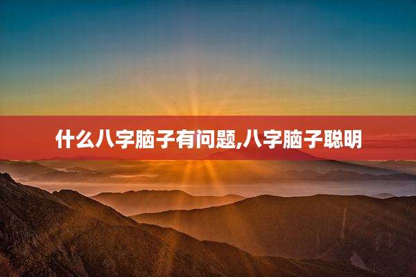 什么八字脑子有问题,八字脑子聪明