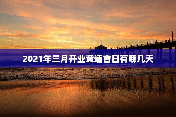 2021年三月开业黄道吉日有哪几天