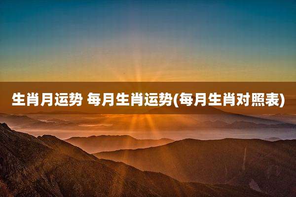 生肖月运势 每月生肖运势(每月生肖对照表)