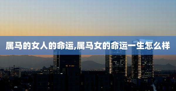 属马的女人的命运,属马女的命运一生怎么样