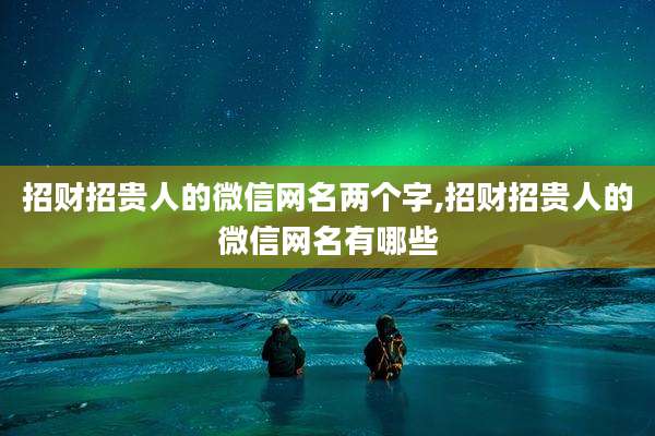 招财招贵人的微信网名两个字,招财招贵人的微信网名有哪些