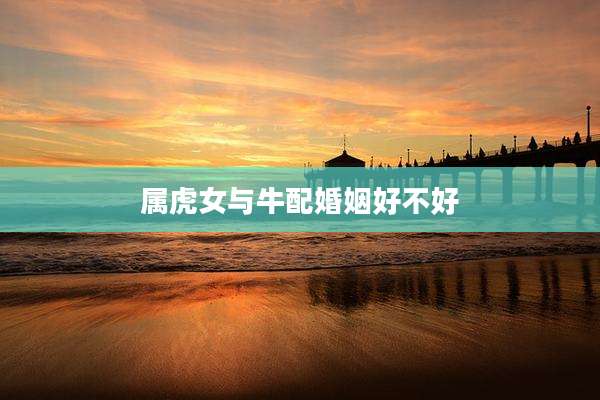 属虎女与牛配婚姻好不好