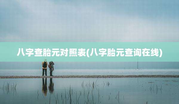 八字查胎元对照表(八字胎元查询在线)