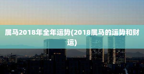 属马2018年全年运势(2018属马的运势和财运)