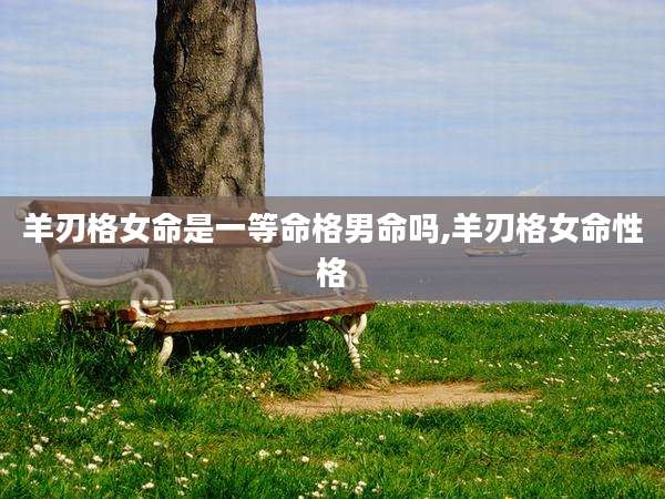 羊刃格女命是一等命格男命吗,羊刃格女命性格