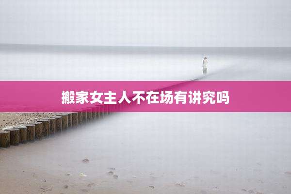 搬家女主人不在场有讲究吗