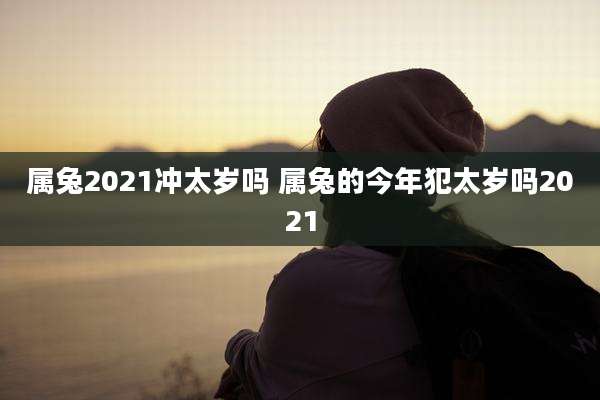 属兔2021冲太岁吗 属兔的今年犯太岁吗2021