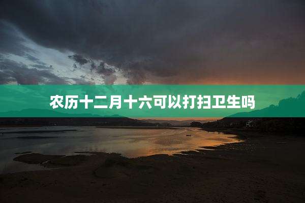 农历十二月十六可以打扫卫生吗