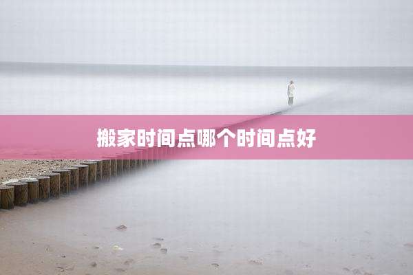 搬家时间点哪个时间点好