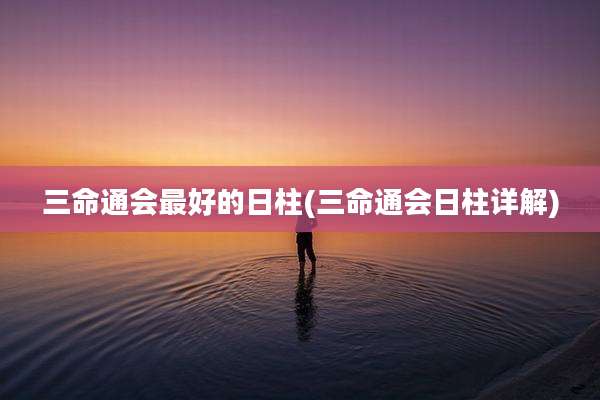 三命通会最好的日柱(三命通会日柱详解)