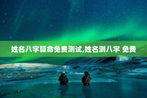 姓名八字算命免费测试,姓名测八字 免费