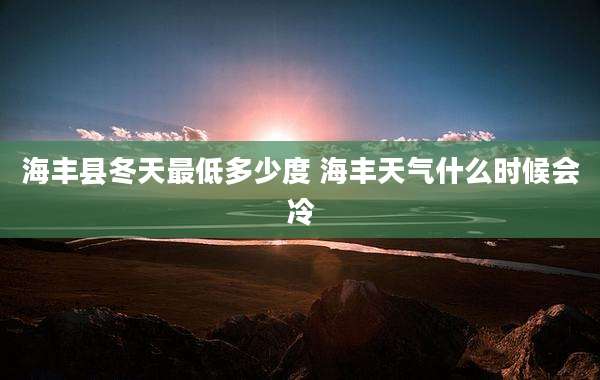 海丰县冬天最低多少度 海丰天气什么时候会冷