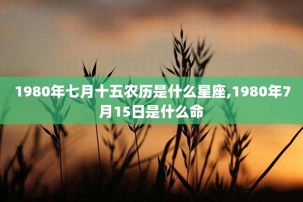 1980年七月十五农历是什么星座,1980年7月15日是什么命