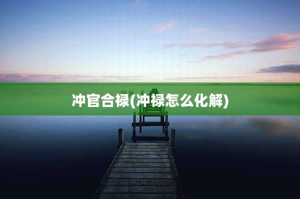 冲官合禄(冲禄怎么化解)