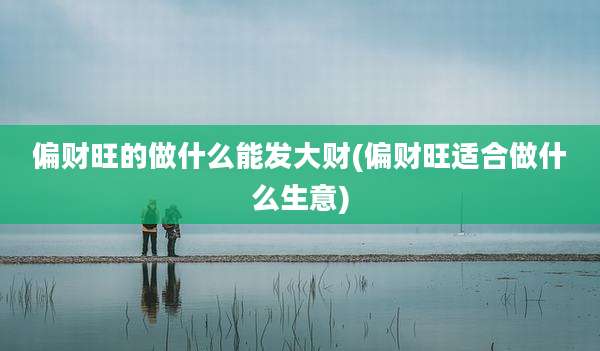 偏财旺的做什么能发大财(偏财旺适合做什么生意)