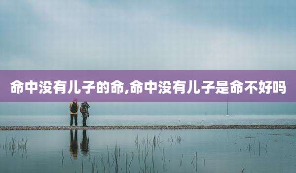 命中没有儿子的命,命中没有儿子是命不好吗