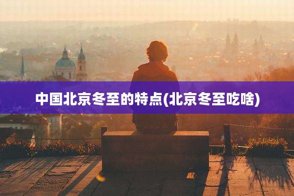 中国北京冬至的特点(北京冬至吃啥)
