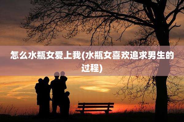 怎么水瓶女爱上我(水瓶女喜欢追求男生的过程)