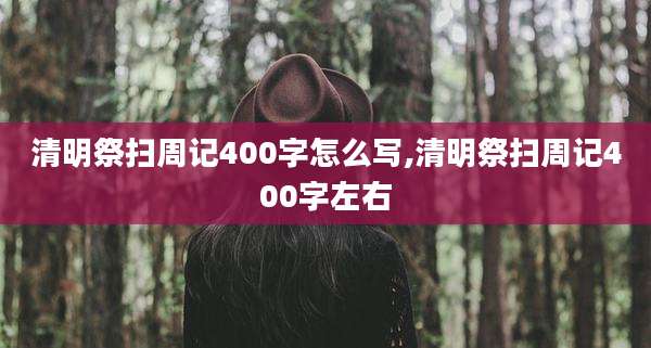 清明祭扫周记400字怎么写,清明祭扫周记400字左右