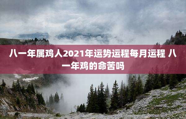 八一年属鸡人2021年运势运程每月运程 八一年鸡的命苦吗