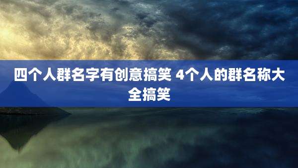 四个人群名字有创意搞笑 4个人的群名称大全搞笑