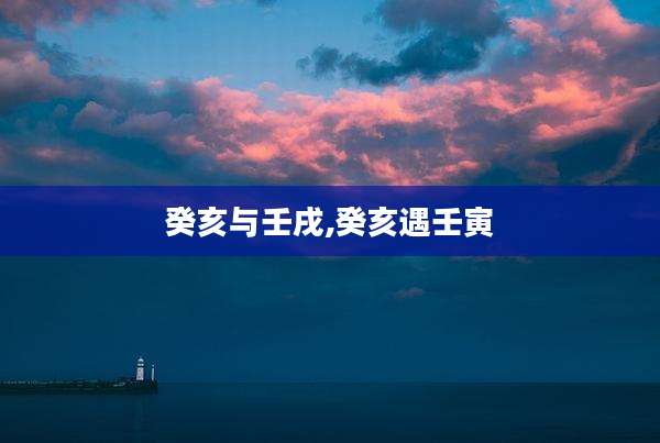 癸亥与壬戌,癸亥遇壬寅