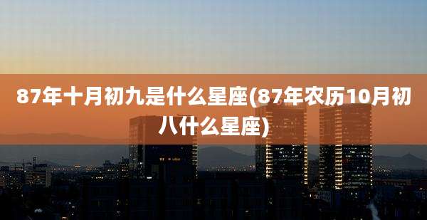 87年十月初九是什么星座(87年农历10月初八什么星座)