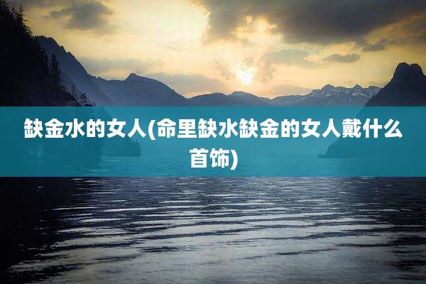 缺金水的女人(命里缺水缺金的女人戴什么首饰)