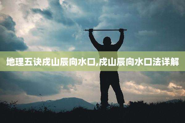 地理五诀戌山辰向水口,戍山辰向水口法详解
