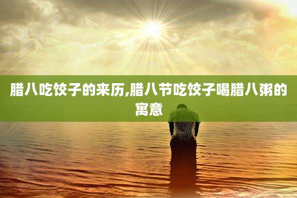 腊八吃饺子的来历,腊八节吃饺子喝腊八粥的寓意