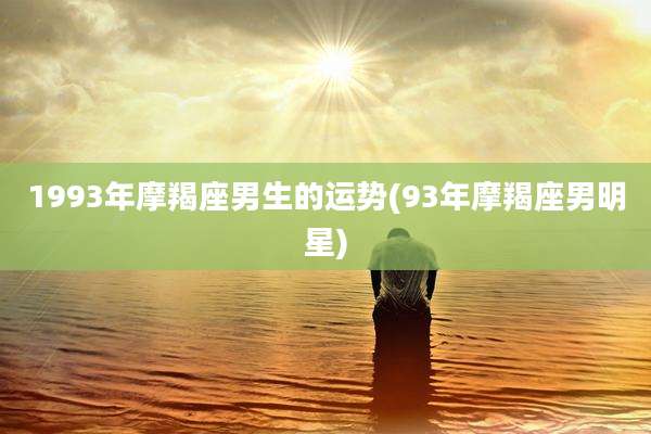 1993年摩羯座男生的运势(93年摩羯座男明星)