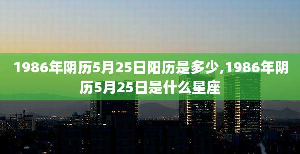 1986年阴历5月25日阳历是多少,1986年阴历5月25日是什么星座