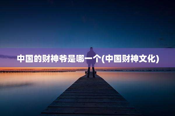 中国的财神爷是哪一个(中国财神文化)