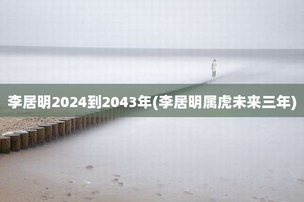 李居明2024到2043年(李居明属虎未来三年)