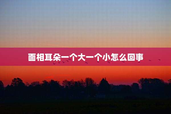 面相耳朵一个大一个小怎么回事