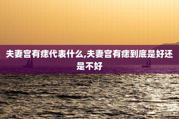 夫妻宫有痣代表什么,夫妻宫有痣到底是好还是不好