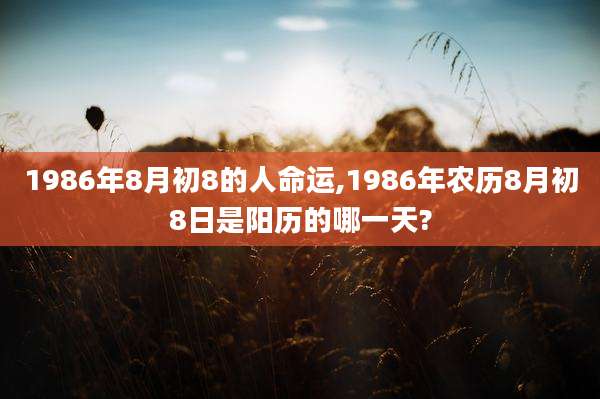 1986年8月初8的人命运,1986年农历8月初8日是阳历的哪一天?