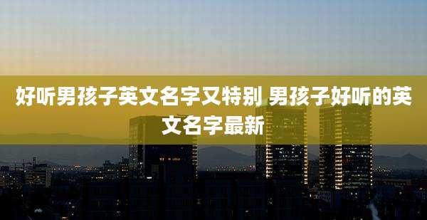 好听男孩子英文名字又特别 男孩子好听的英文名字最新