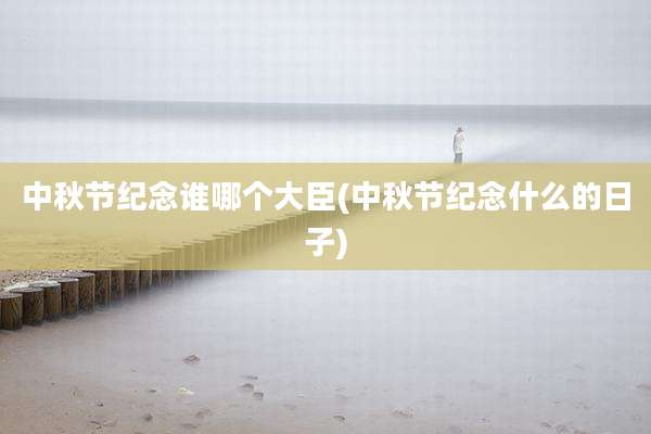 中秋节纪念谁哪个大臣(中秋节纪念什么的日子)