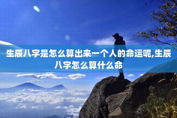 生辰八字是怎么算出来一个人的命运呢,生辰八字怎么算什么命