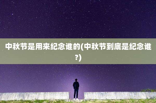 中秋节是用来纪念谁的(中秋节到底是纪念谁?)