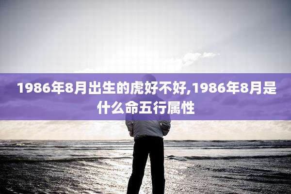 1986年8月出生的虎好不好,1986年8月是什么命五行属性