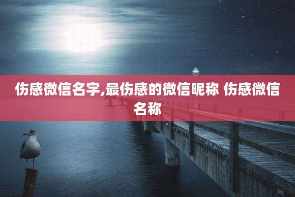 伤感微信名字,最伤感的微信昵称 伤感微信名称